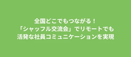 全国どこでもつながる！「シャッフル交流会」でリモートでも活発な社員コミュニケーションを実現
