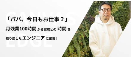 「パパ、今日もお仕事？」━━ 月残業100時間から家族との時間を取り戻したエンジニアに密着！
