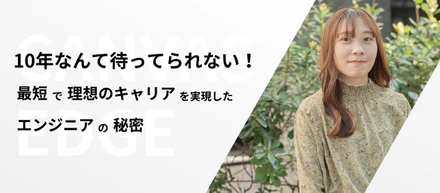 「10年なんて待ってられない！」━━ 最短で理想のキャリアを実現したエンジニアの秘密