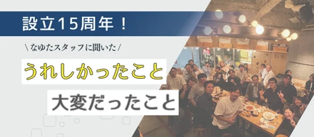 【設立15周年】なゆたメンバーのリアルな声！あの時うれしかったこと 大変だったこと