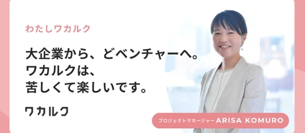 大手企業から、どベンチャーへ。ワカルクは、苦しくて楽しいです。