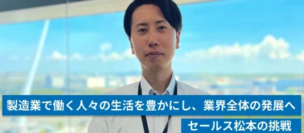 製造業で働く人々の生活を豊かにし、業界全体の発展へ｜セールス松本の挑戦