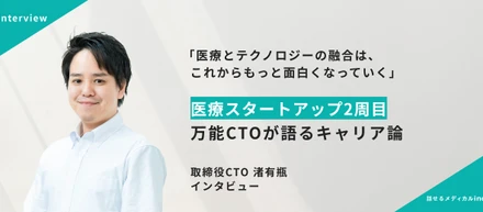 「医療とテクノロジーの融合は、これからもっと面白くなっていく」 医療スタートアップ2周目 万能CTOが語るキャリア論