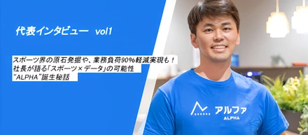 【代表インタビューvol.1】スポーツ界の原石発掘や、業務負荷90％軽減実現も！社長が語る「スポーツ×データ」の可能性、“ALPHA”誕生秘話