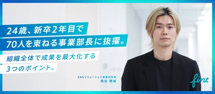 24歳、新卒2年目で70人を束ねる事業部長に抜擢。組織全体で成果を最大化する3つのポイント。