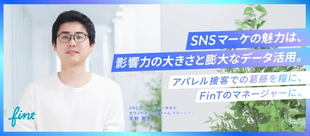 SNSマーケの魅力は、影響力の大きさと膨大なデータ活用。アパレル接客での葛藤を糧に、FinTのマネージャーに。