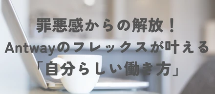 罪悪感からの解放！Antwayのフレックスが叶える「自分らしい働き方」