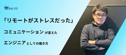 「リモートがストレスだった」━━ コミュニケーションが変えたエンジニアとしての働き方