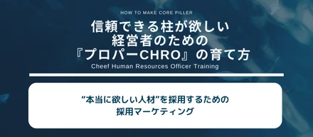 “本当に欲しい人材”を採用するための採用マーケティング～信頼できる柱が欲しい経営者のための『プロパーCHRO』の育て方Vol:13～