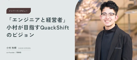 「エンジニアと経営者」小村が目指すQuackShiftのビジョン