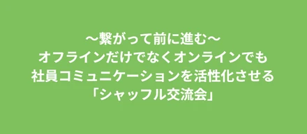 ～繋がって前に進む～オフラインだけでなくオンラインでも社員コミュニケーションを活性化させる「シャッフル交流会」
