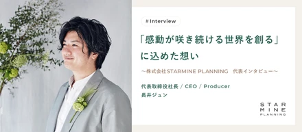 「感動が咲き続ける世界を創る」に込めた想い　〜株式会社 STARMINE PLANNING　代表インタビュー〜
