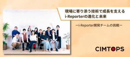 現場に寄り添う技術で成長を支えるi-Reporterの進化と未来〜i-Reporter開発チームの挑戦〜