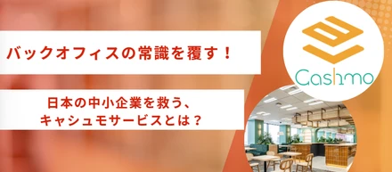 【バックオフィスの常識を覆す！】日本の中小企業を救う、キャシュモサービスとは？