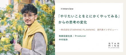 「やりたいことをとにかくやってみる」からの思考の変化　〜株式会社 STARMINE PLANNING　取締役インタビュー〜