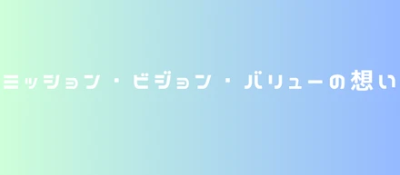 ミッション・ビジョン・バリューの想い