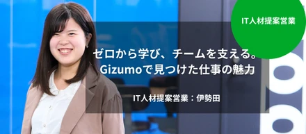 ［IT人材提案営業］ゼロから学び、チームを支える。Gizumoで見つけた仕事の魅力｜伊勢田 眞子