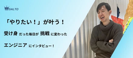 与えられた仕事をこなす毎日から挑戦の毎日へ。そんなエンジニアメンバーにインタビュー！