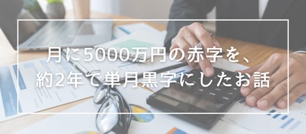月に5000万円の赤字を、約2年で単月黒字にしたお話