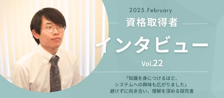 【資格取得】インタビュー Vol.22｜「知識を身につけるほど、システムへの興味も広がりました」避けずに向き合い、理解を深める探究者
