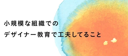 小規模な組織でのデザイナー教育で工夫してること