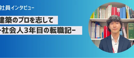 社員インタビュー：建築のプロを志してー社会人3年目の転職記ー