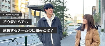【インターン生対談】初心者からでも成長するチームの仕組みとは？
