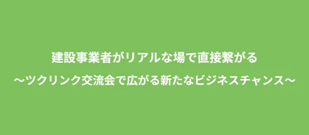 建設事業者がリアルな場で直接繋がる ～ツクリンク交流会で広がる新たなビジネスチャンス～
