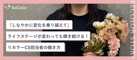 「しなやかに変化を乗り越えて」ライフステージが変わっても輝き続ける！リカラーCS担当者の働き方