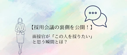 【採用会議の裏側を公開！】面接官が「この人を採りたい」と思う瞬間とは？