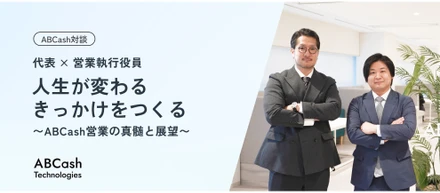 【対談／代表 × 営業執行役員】 人生が変わるきっかけをつくる〜ABCash営業の真髄と展望〜
