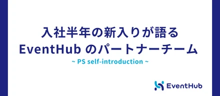 入社半年の新入りが語る EventHub のパートナーチーム ~ PS self-introduction ~