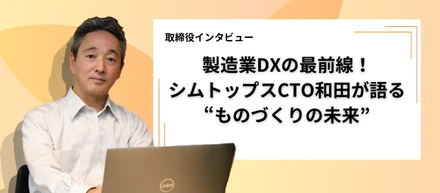 製造業DXの最前線！シムトップスCTO和田誠一郎が語る“ものづくりの未来”