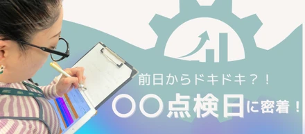 前日からドキドキ？！〇〇点検日に密着！