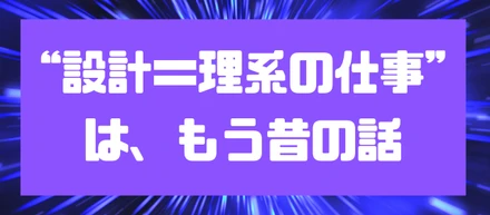 “設計＝理系の仕事”は、もう昔の話