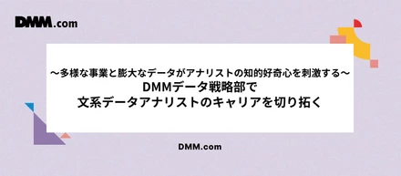 ～多様な事業と膨大なデータがアナリストの知的好奇心を刺激する～　DMMデータ戦略部で文系データアナリストのキャリアを切り拓く