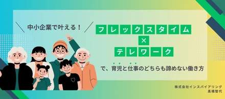 ＼中小企業で叶える！／フレックスタイム×テレワークで、育児と仕事のどちらも諦めない働き方