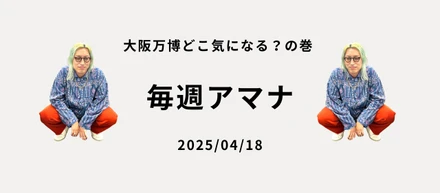 毎週アマナ 大阪万博どこ気になる？の巻 2025/04/18