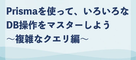 Prismaを使って、いろいろなDB操作をマスターしよう〜複雑なクエリ編〜