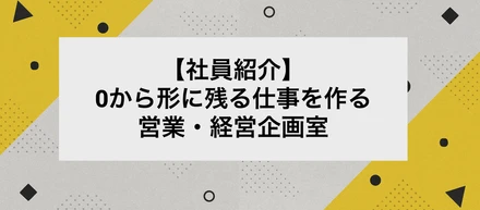 【社員紹介】0から形に残る仕事を作る営業・経営企画室