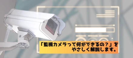 「監視カメラって何ができるの？」を、やさしく解説します。