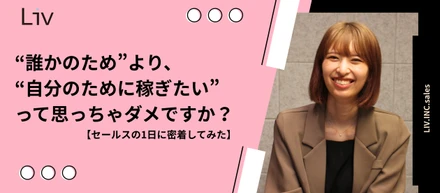 “誰かのため”より、“自分のために稼ぎたい”って思っちゃダメですか？【セールスの1日に密着してみた】