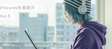 【社員紹介 Vol.５】未経験からVincuresを選んだきっかけは『好奇心』マルチサポートを担う影の功労者