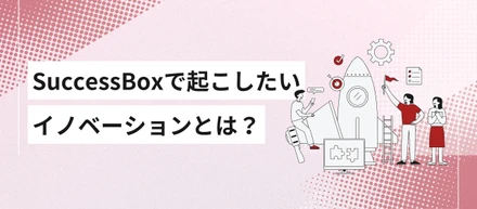SuccessBoxで起こしたいイノベーションとは？
