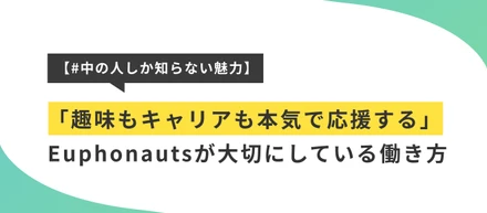 【#中の人しか知らない魅力】「趣味もキャリアも本気で応援する」Euphonautsが大切にしている働き方