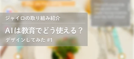 AIは教育でどう使える？ デザインしてみた #1-ジャイロの取り組み紹介