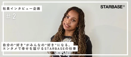 自分の“好き”がみんなの“好き”になる。エンタメで幸せを届けるSTARBASEの仕事【スタッフインタビューVol.2】