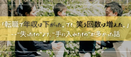 「転職で年収は下がった。でも、笑う回数は増えた。」――“失ったもの”より、“手に入れたもの”が多かった話