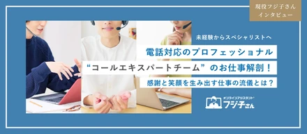 【フジ子さんインタビュー】電話対応のプロフェッショナル「コールエキスパートチーム」のお仕事解剖！感謝と笑顔を生み出す仕事の流儀とは？
