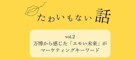 本当の未来は「人間」や「自然」の中にある？万博から感じた「エモい未来」がマーケティングキーワード
